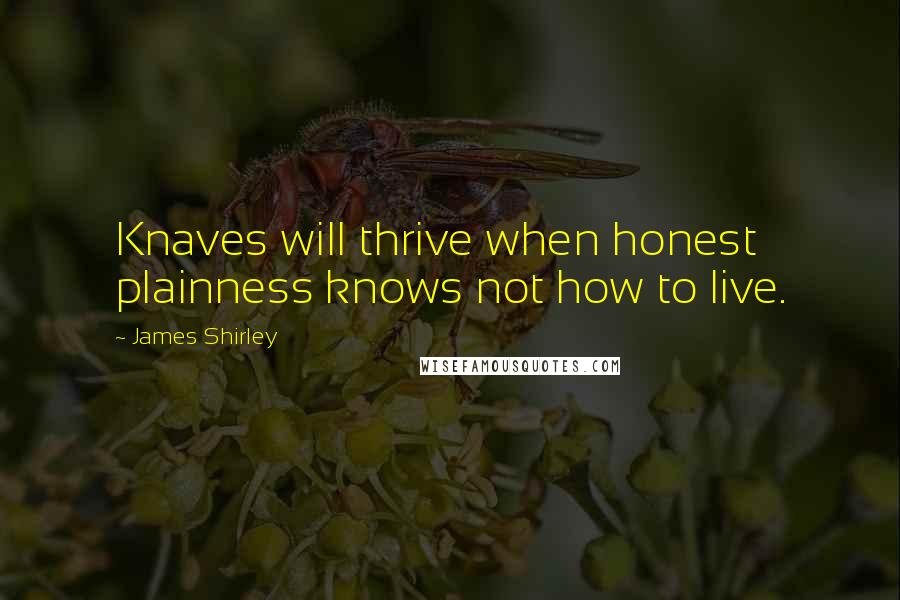 James Shirley Quotes: Knaves will thrive when honest plainness knows not how to live.