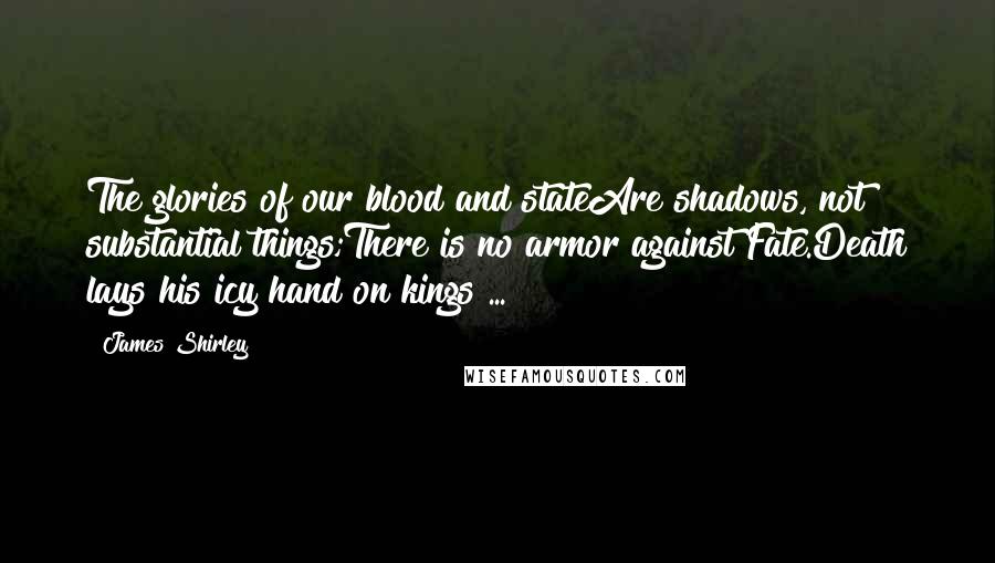 James Shirley Quotes: The glories of our blood and stateAre shadows, not substantial things;There is no armor against Fate.Death lays his icy hand on kings ...
