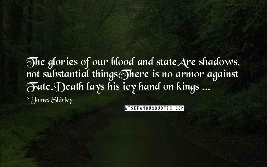 James Shirley Quotes: The glories of our blood and stateAre shadows, not substantial things;There is no armor against Fate.Death lays his icy hand on kings ...