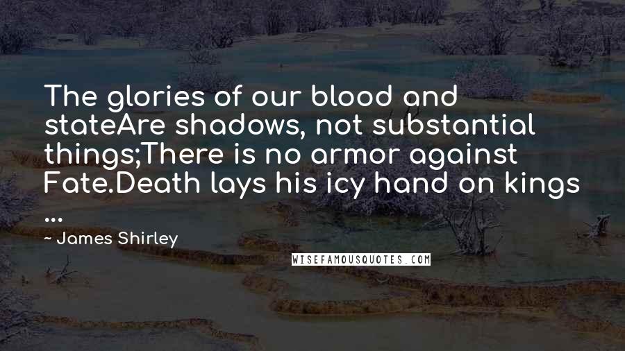 James Shirley Quotes: The glories of our blood and stateAre shadows, not substantial things;There is no armor against Fate.Death lays his icy hand on kings ...