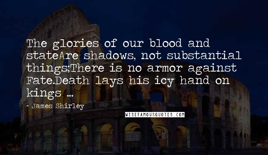 James Shirley Quotes: The glories of our blood and stateAre shadows, not substantial things;There is no armor against Fate.Death lays his icy hand on kings ...