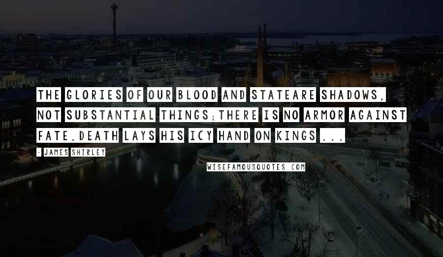 James Shirley Quotes: The glories of our blood and stateAre shadows, not substantial things;There is no armor against Fate.Death lays his icy hand on kings ...