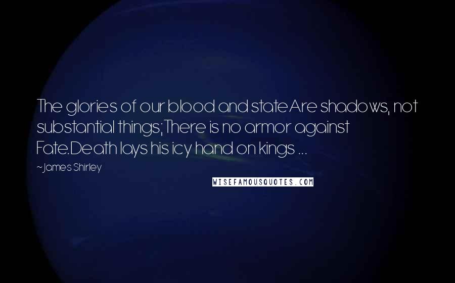 James Shirley Quotes: The glories of our blood and stateAre shadows, not substantial things;There is no armor against Fate.Death lays his icy hand on kings ...