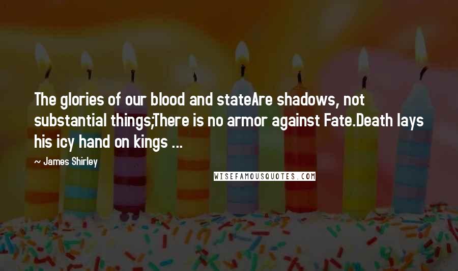 James Shirley Quotes: The glories of our blood and stateAre shadows, not substantial things;There is no armor against Fate.Death lays his icy hand on kings ...