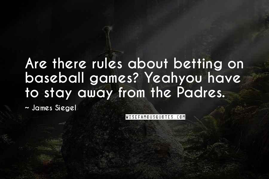 James Siegel Quotes: Are there rules about betting on baseball games? Yeahyou have to stay away from the Padres.