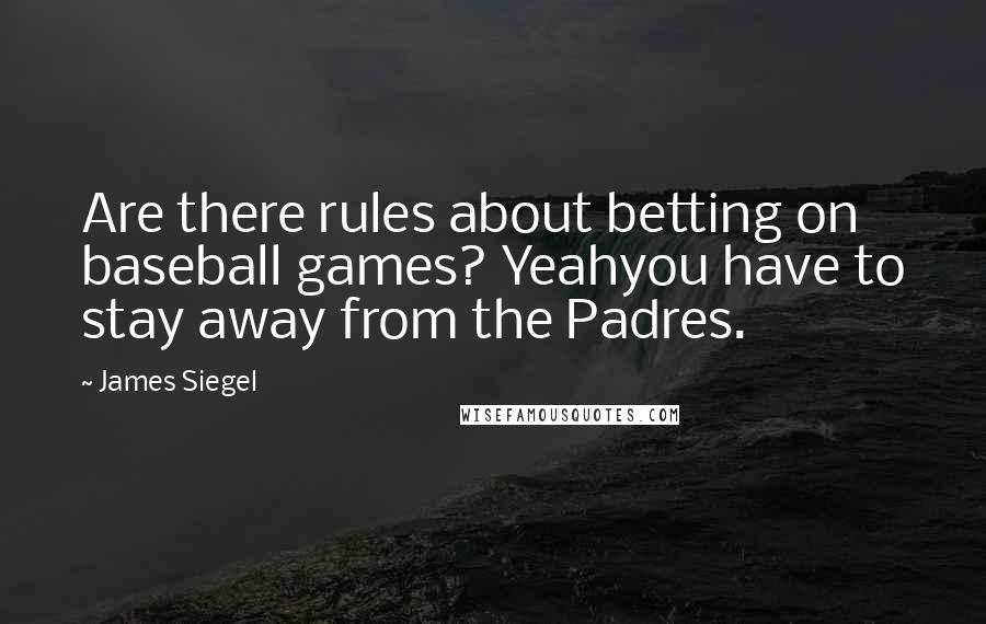 James Siegel Quotes: Are there rules about betting on baseball games? Yeahyou have to stay away from the Padres.