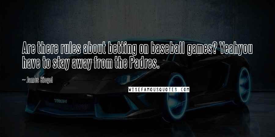 James Siegel Quotes: Are there rules about betting on baseball games? Yeahyou have to stay away from the Padres.