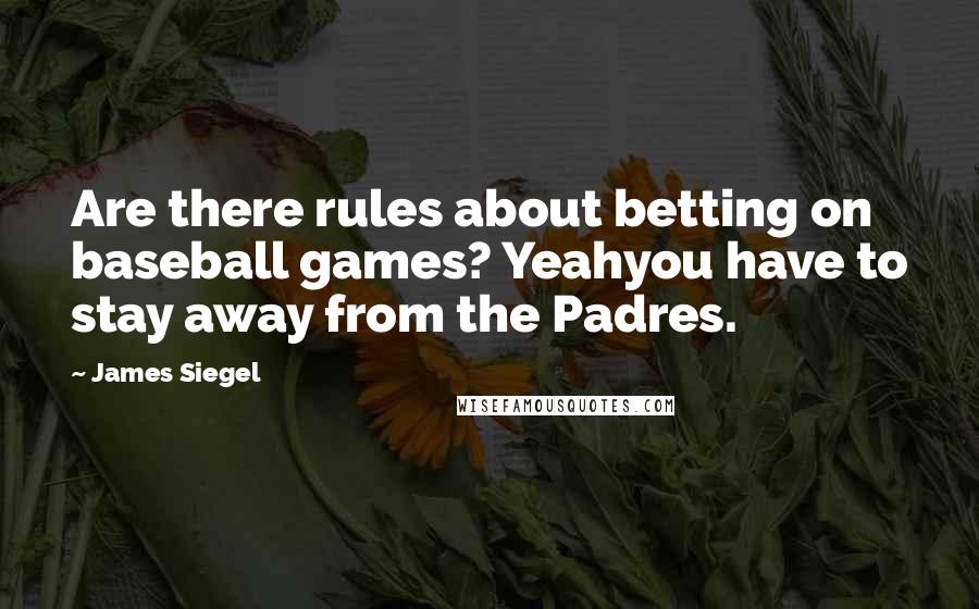 James Siegel Quotes: Are there rules about betting on baseball games? Yeahyou have to stay away from the Padres.