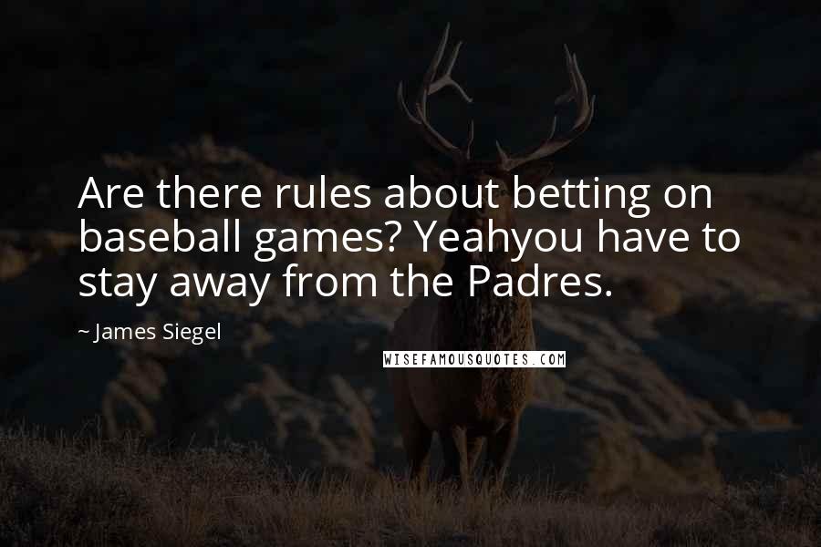 James Siegel Quotes: Are there rules about betting on baseball games? Yeahyou have to stay away from the Padres.
