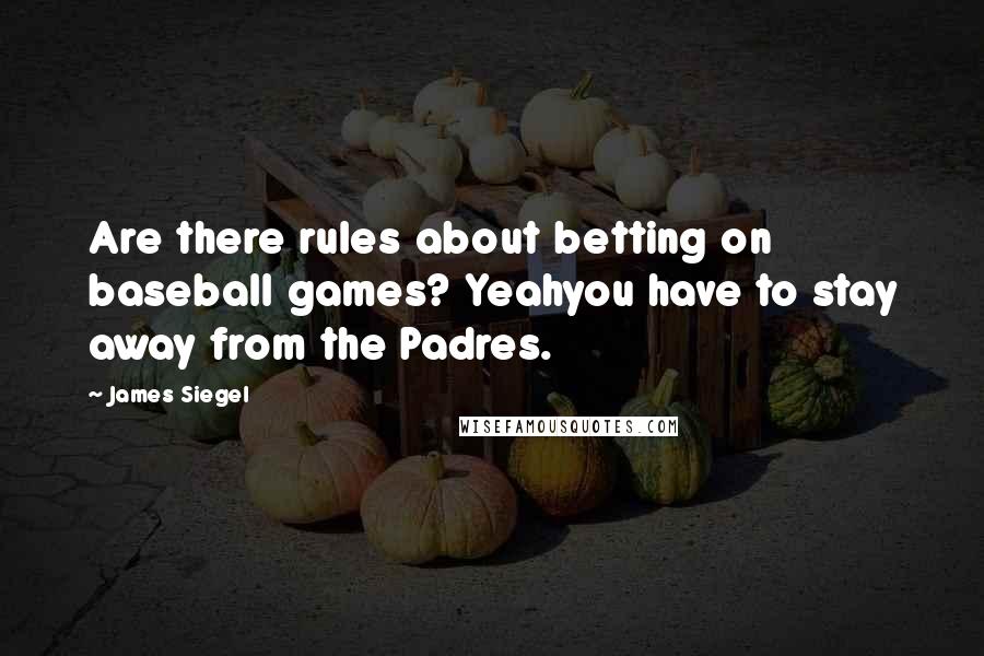 James Siegel Quotes: Are there rules about betting on baseball games? Yeahyou have to stay away from the Padres.