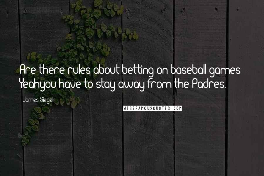 James Siegel Quotes: Are there rules about betting on baseball games? Yeahyou have to stay away from the Padres.
