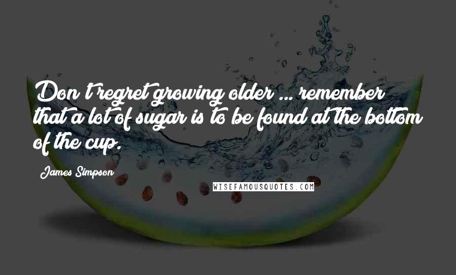 James Simpson Quotes: Don't regret growing older ... remember that a lot of sugar is to be found at the bottom of the cup.