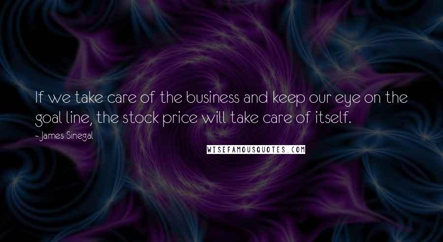 James Sinegal Quotes: If we take care of the business and keep our eye on the goal line, the stock price will take care of itself.