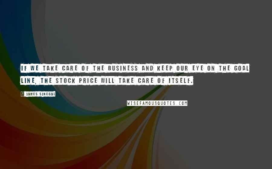 James Sinegal Quotes: If we take care of the business and keep our eye on the goal line, the stock price will take care of itself.