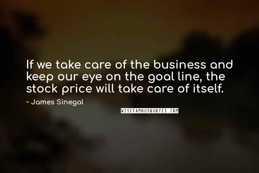 James Sinegal Quotes: If we take care of the business and keep our eye on the goal line, the stock price will take care of itself.