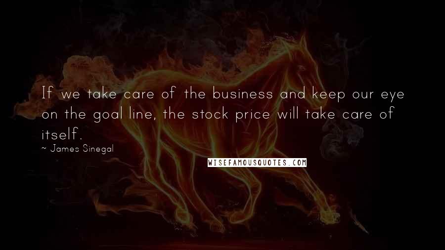 James Sinegal Quotes: If we take care of the business and keep our eye on the goal line, the stock price will take care of itself.