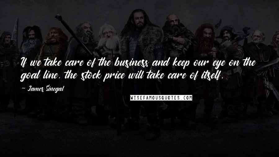 James Sinegal Quotes: If we take care of the business and keep our eye on the goal line, the stock price will take care of itself.