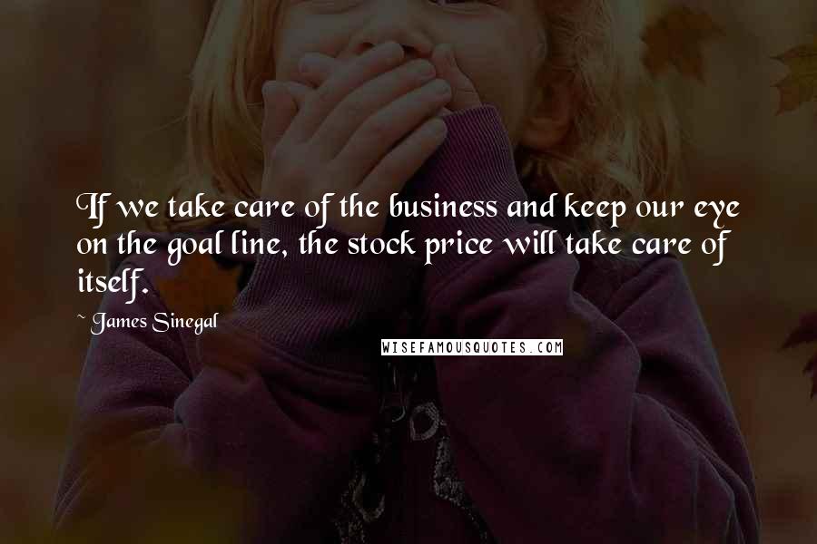 James Sinegal Quotes: If we take care of the business and keep our eye on the goal line, the stock price will take care of itself.