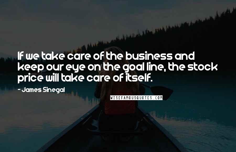 James Sinegal Quotes: If we take care of the business and keep our eye on the goal line, the stock price will take care of itself.