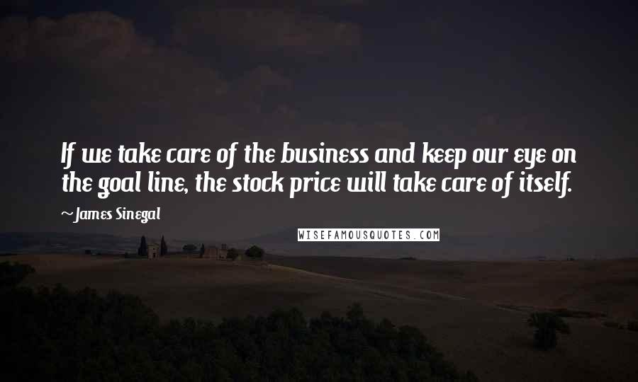 James Sinegal Quotes: If we take care of the business and keep our eye on the goal line, the stock price will take care of itself.
