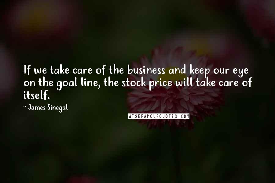 James Sinegal Quotes: If we take care of the business and keep our eye on the goal line, the stock price will take care of itself.