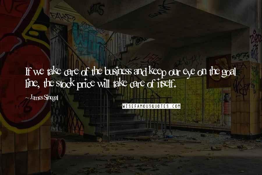 James Sinegal Quotes: If we take care of the business and keep our eye on the goal line, the stock price will take care of itself.