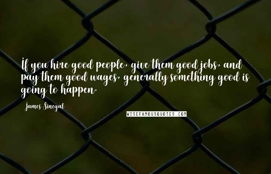 James Sinegal Quotes: If you hire good people, give them good jobs, and pay them good wages, generally something good is going to happen.