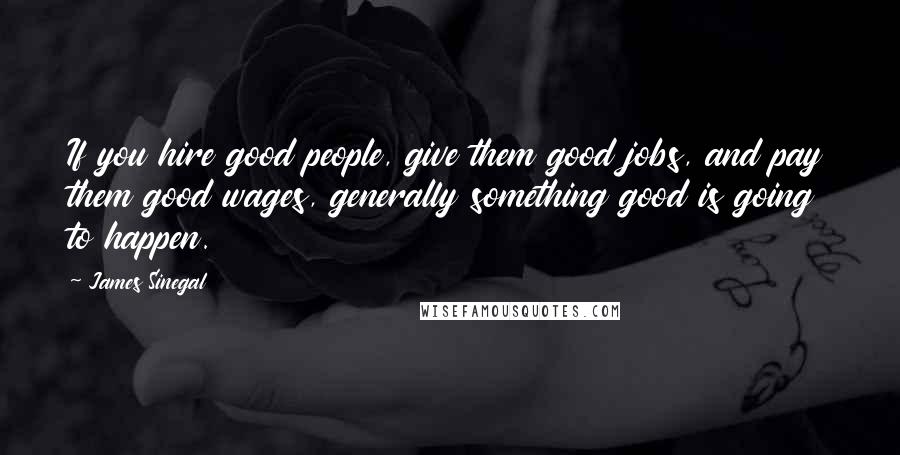 James Sinegal Quotes: If you hire good people, give them good jobs, and pay them good wages, generally something good is going to happen.