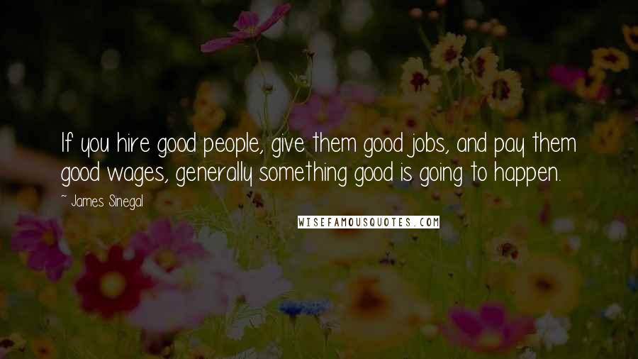 James Sinegal Quotes: If you hire good people, give them good jobs, and pay them good wages, generally something good is going to happen.