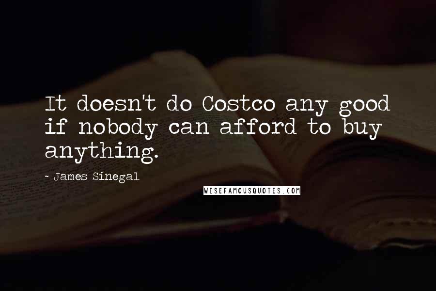 James Sinegal Quotes: It doesn't do Costco any good if nobody can afford to buy anything.