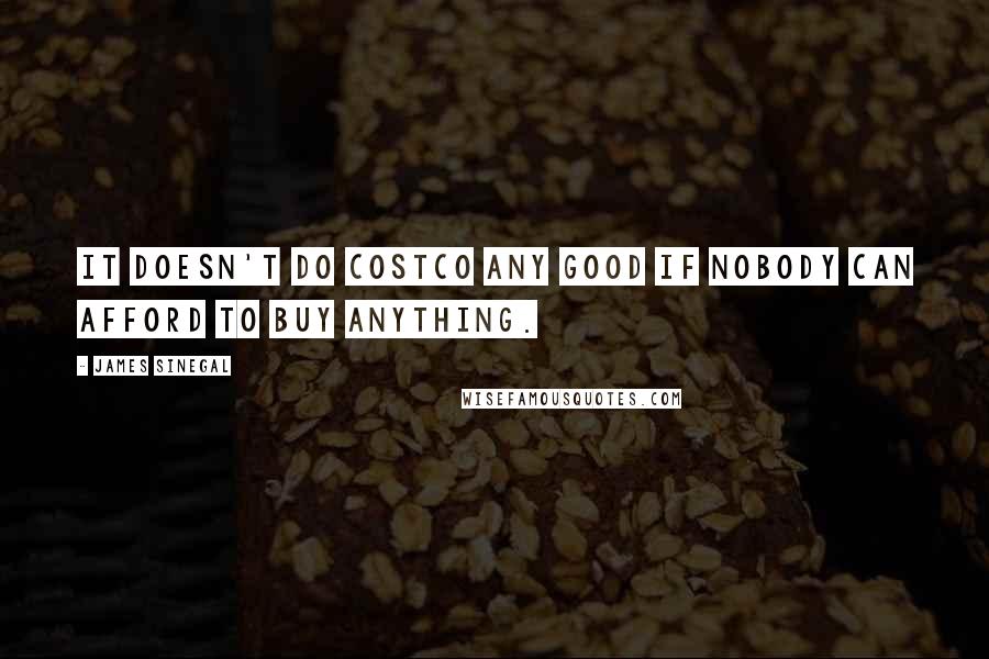 James Sinegal Quotes: It doesn't do Costco any good if nobody can afford to buy anything.