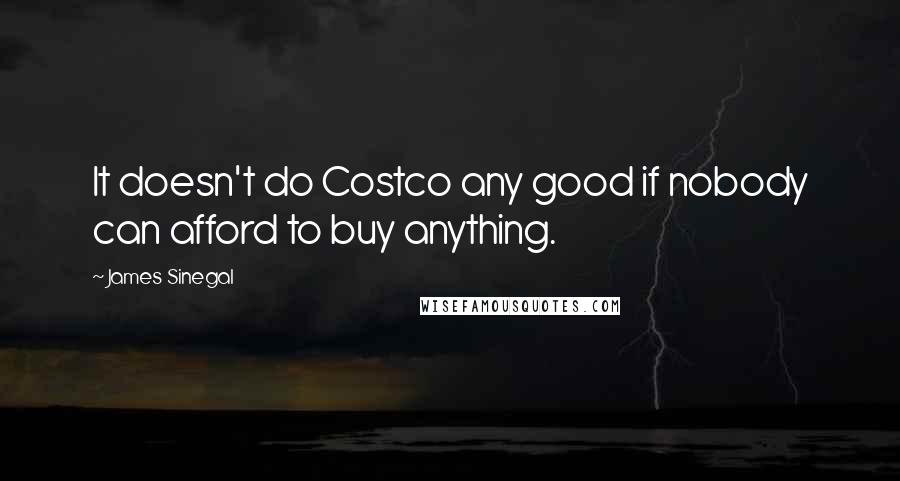 James Sinegal Quotes: It doesn't do Costco any good if nobody can afford to buy anything.