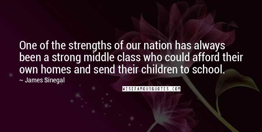 James Sinegal Quotes: One of the strengths of our nation has always been a strong middle class who could afford their own homes and send their children to school.