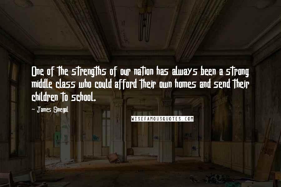 James Sinegal Quotes: One of the strengths of our nation has always been a strong middle class who could afford their own homes and send their children to school.