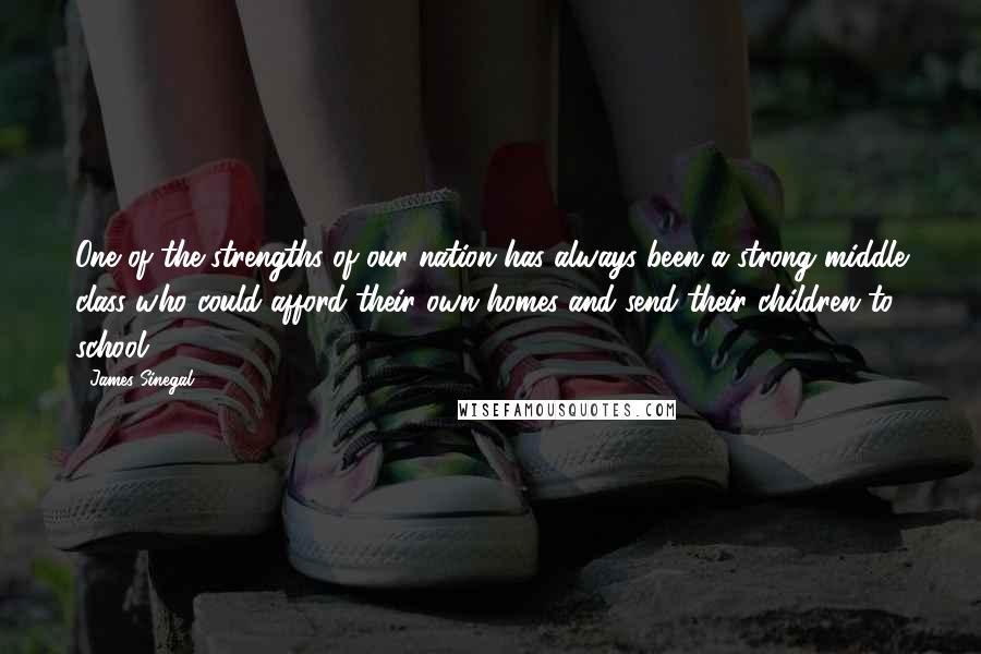 James Sinegal Quotes: One of the strengths of our nation has always been a strong middle class who could afford their own homes and send their children to school.