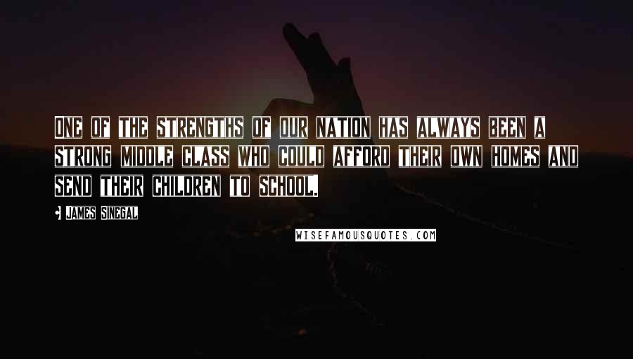 James Sinegal Quotes: One of the strengths of our nation has always been a strong middle class who could afford their own homes and send their children to school.