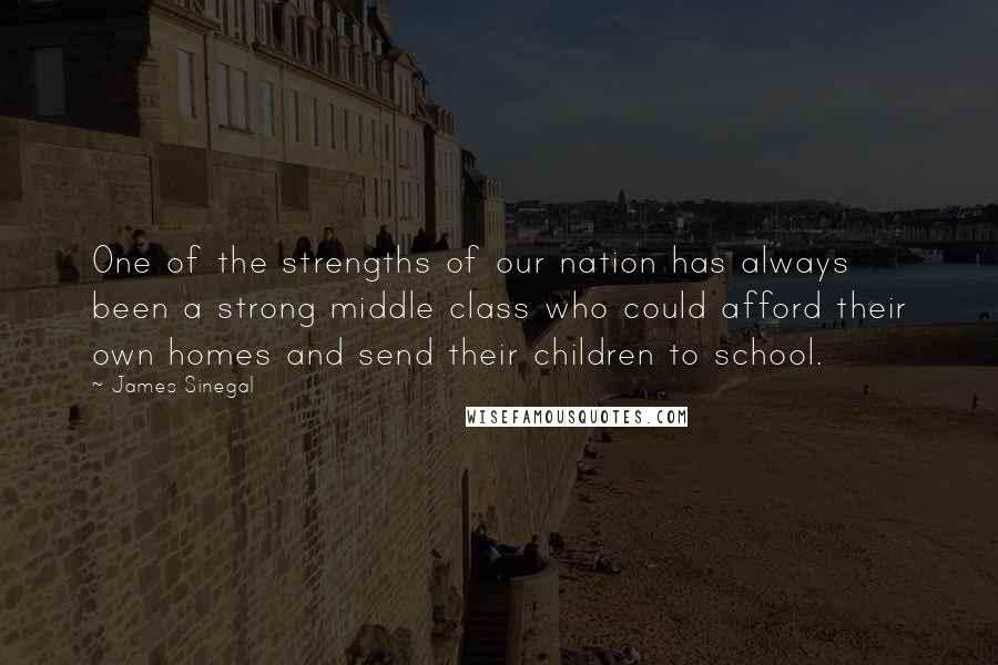 James Sinegal Quotes: One of the strengths of our nation has always been a strong middle class who could afford their own homes and send their children to school.