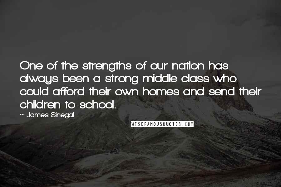 James Sinegal Quotes: One of the strengths of our nation has always been a strong middle class who could afford their own homes and send their children to school.