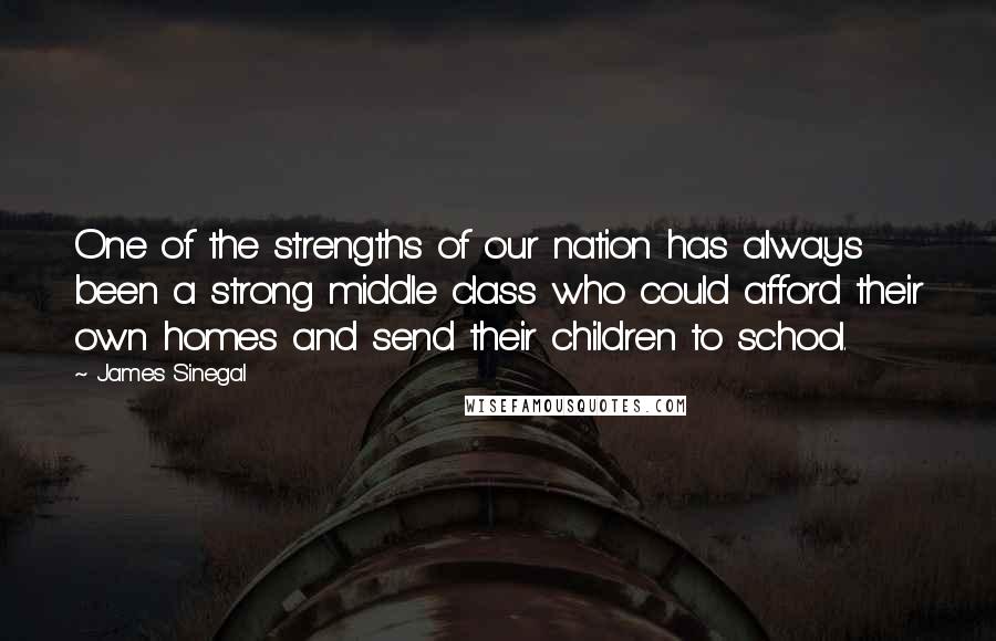 James Sinegal Quotes: One of the strengths of our nation has always been a strong middle class who could afford their own homes and send their children to school.