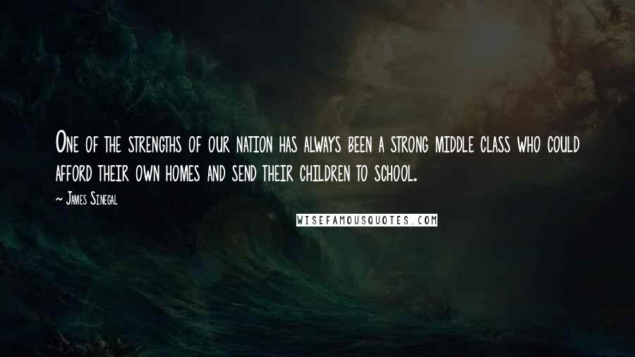 James Sinegal Quotes: One of the strengths of our nation has always been a strong middle class who could afford their own homes and send their children to school.