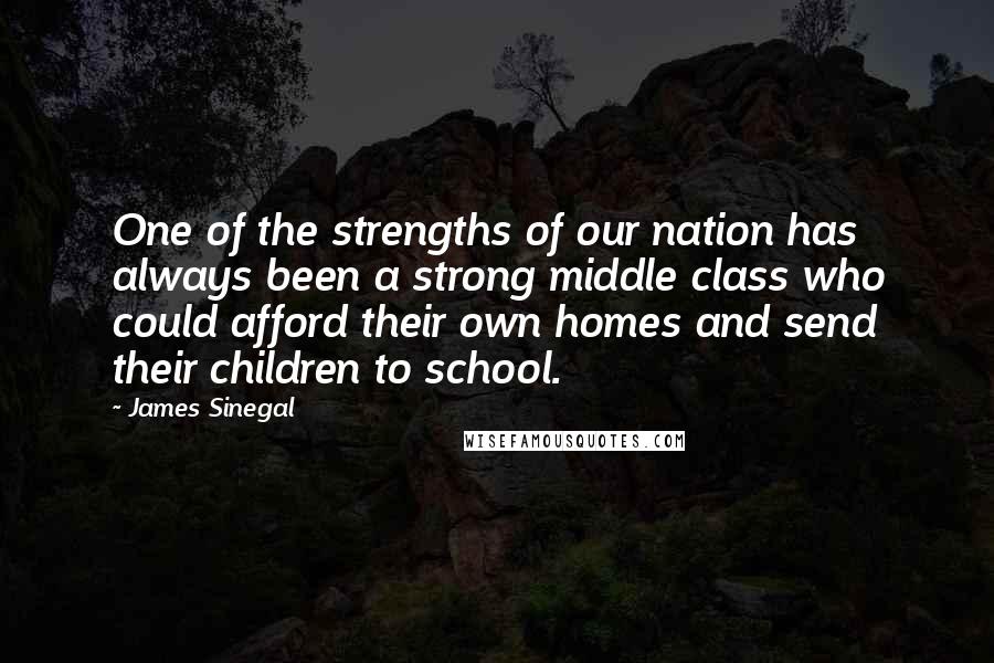 James Sinegal Quotes: One of the strengths of our nation has always been a strong middle class who could afford their own homes and send their children to school.