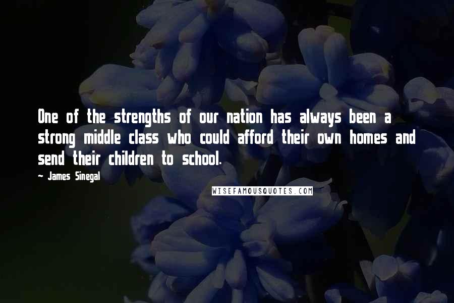 James Sinegal Quotes: One of the strengths of our nation has always been a strong middle class who could afford their own homes and send their children to school.