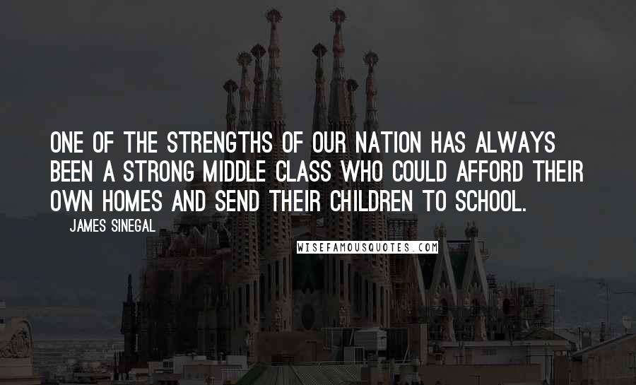 James Sinegal Quotes: One of the strengths of our nation has always been a strong middle class who could afford their own homes and send their children to school.