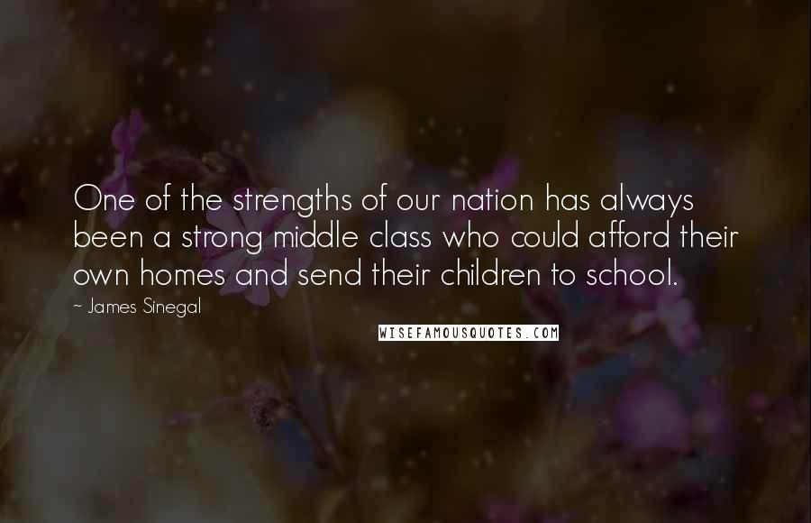 James Sinegal Quotes: One of the strengths of our nation has always been a strong middle class who could afford their own homes and send their children to school.