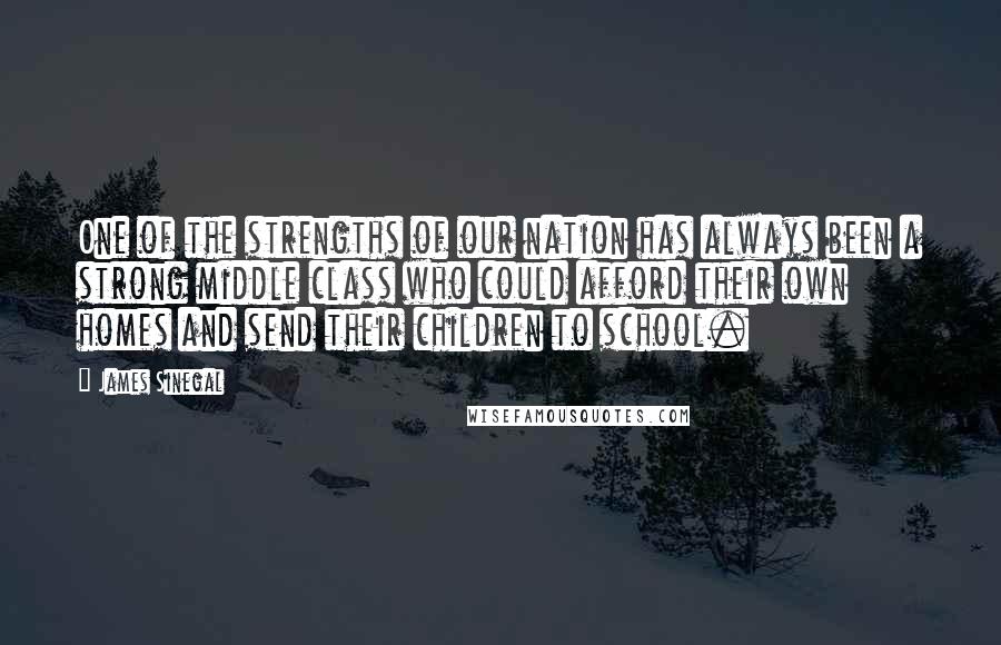 James Sinegal Quotes: One of the strengths of our nation has always been a strong middle class who could afford their own homes and send their children to school.