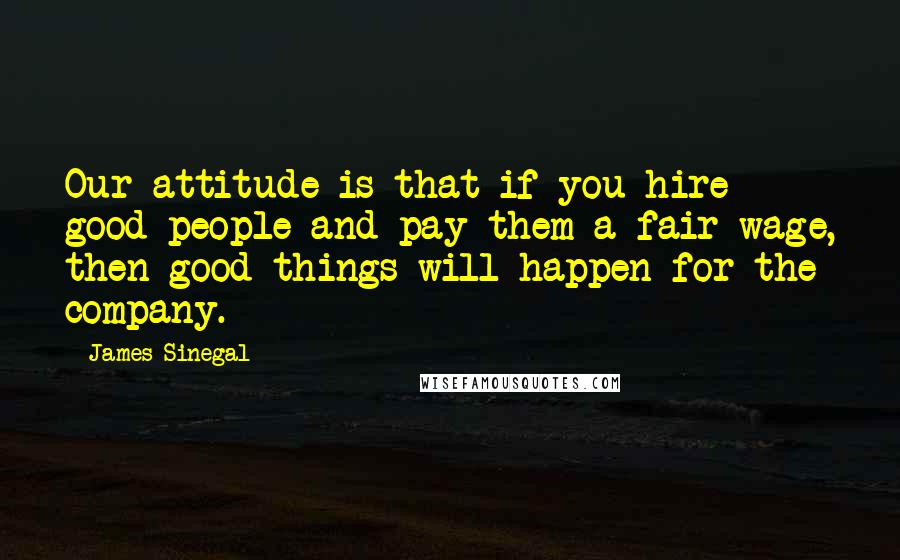 James Sinegal Quotes: Our attitude is that if you hire good people and pay them a fair wage, then good things will happen for the company.