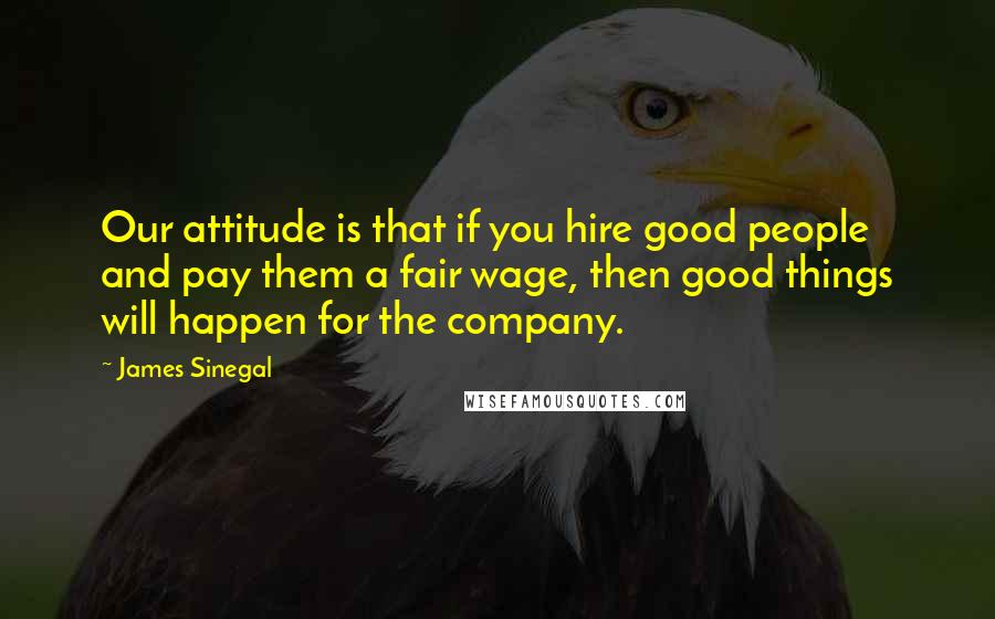 James Sinegal Quotes: Our attitude is that if you hire good people and pay them a fair wage, then good things will happen for the company.