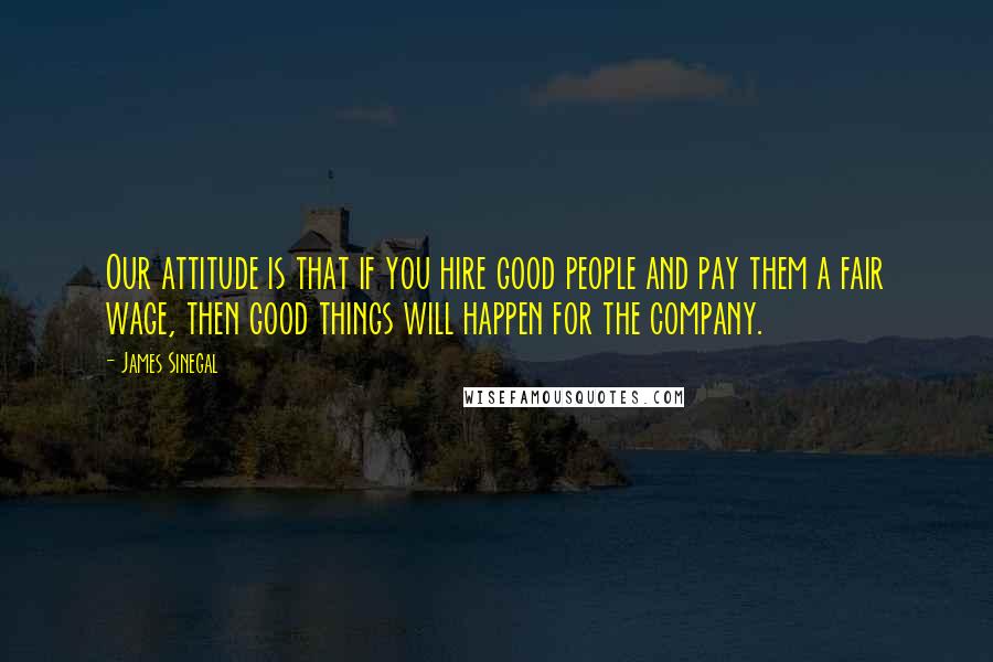 James Sinegal Quotes: Our attitude is that if you hire good people and pay them a fair wage, then good things will happen for the company.