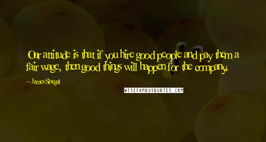 James Sinegal Quotes: Our attitude is that if you hire good people and pay them a fair wage, then good things will happen for the company.