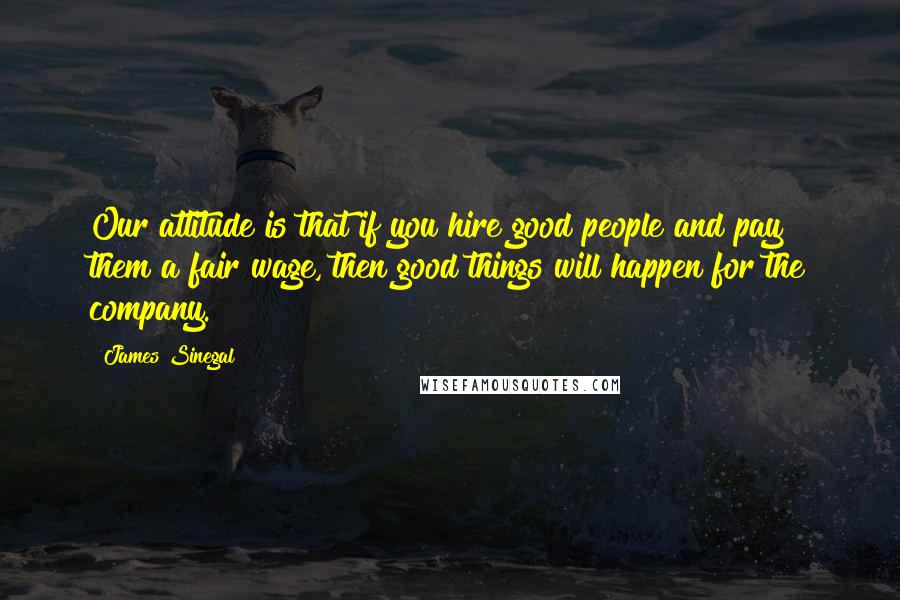 James Sinegal Quotes: Our attitude is that if you hire good people and pay them a fair wage, then good things will happen for the company.
